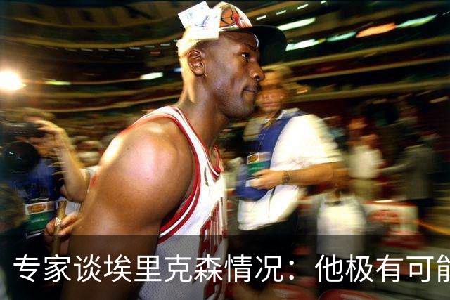 专家谈埃里克森情况：他极有可能是室性高频率心律失常复发了