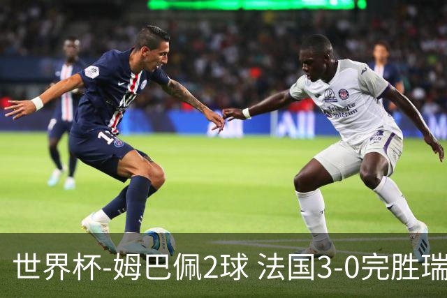 世界杯-姆巴佩2球 法国3-0完胜瑞典将战巴拉圭