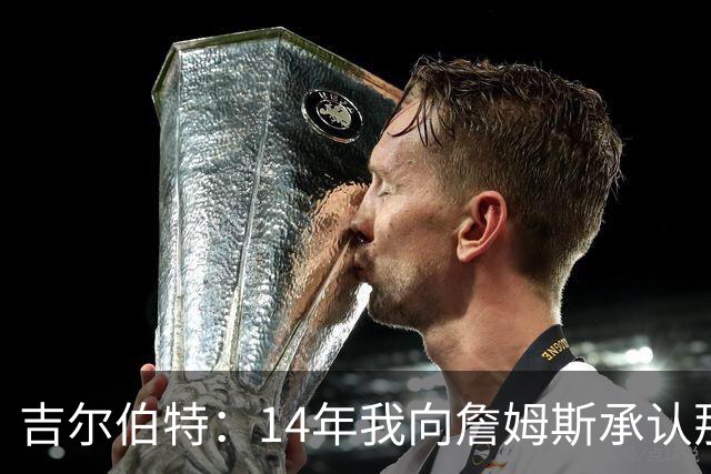 吉尔伯特：14年我向詹姆斯承认那封诅咒信很愚蠢 也让我很尴尬