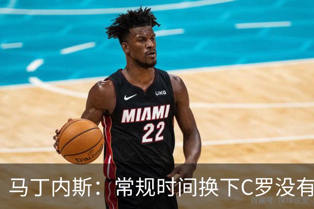 马丁内斯：常规时间换下C罗没有意义，我将带着感激和骄傲离开