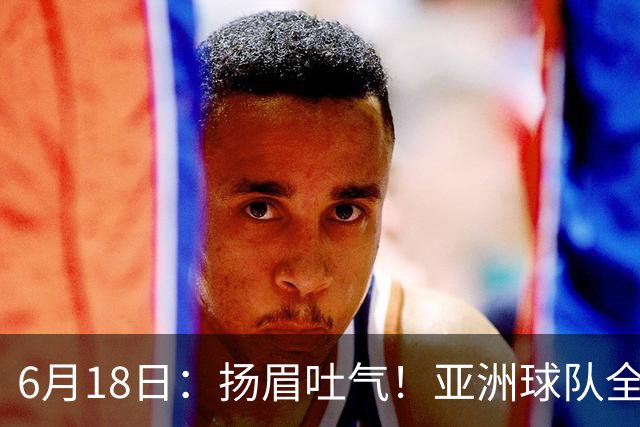 6月18日：扬眉吐气！亚洲球队全面崛起，世界杯开局2胜3平不败，难怪国足出局