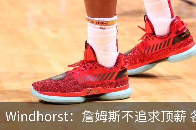 Windhorst：詹姆斯不追求顶薪 各队无需清理空间而该去完善阵容